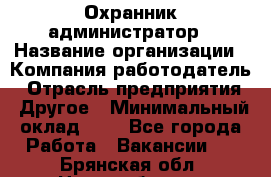 Охранник-администратор › Название организации ­ Компания-работодатель › Отрасль предприятия ­ Другое › Минимальный оклад ­ 1 - Все города Работа » Вакансии   . Брянская обл.,Новозыбков г.